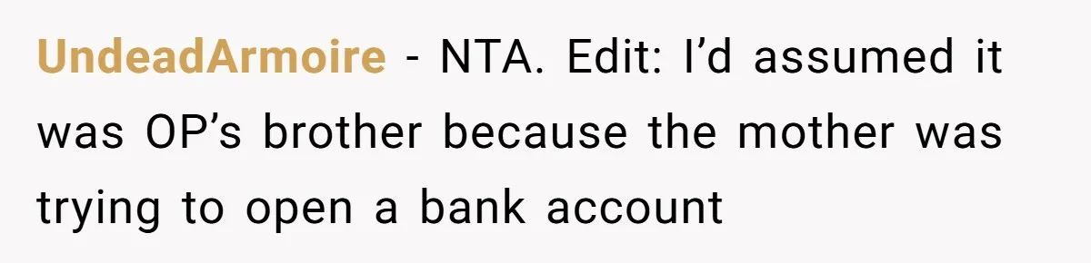 UndeadArmoire − NTA. Edit: I’d assumed it was OP’s brother because the mother was trying to open a bank account
