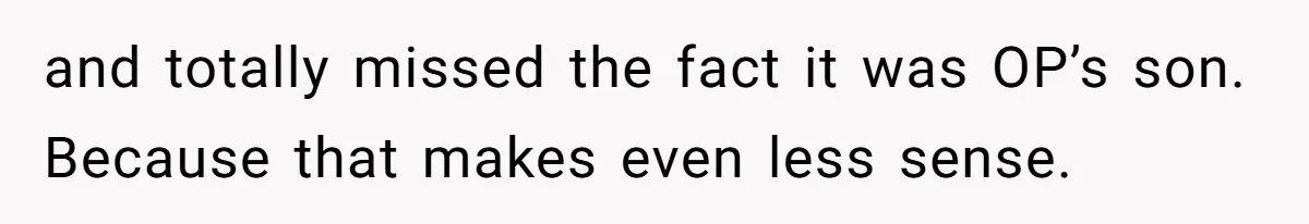 and totally missed the fact it was OP’s son. Because that makes even less sense.