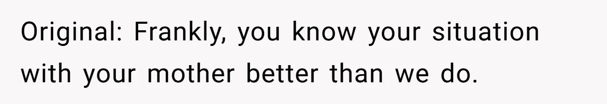 Original: Frankly, you know your situation with your mother better than we do.