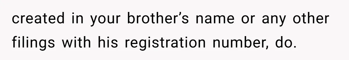 created in your brother’s name or any other filings with his registration number, do.