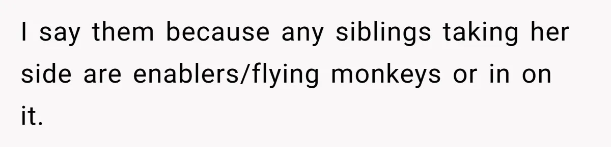 I say them because any siblings taking her side are enablers/flying monkeys or in on it.