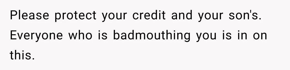 Please protect your credit and your son's. Everyone who is badmouthing you is in on this.