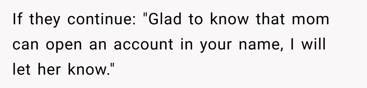 If they continue: "Glad to know that mom can open an account in your name, I will let her know."