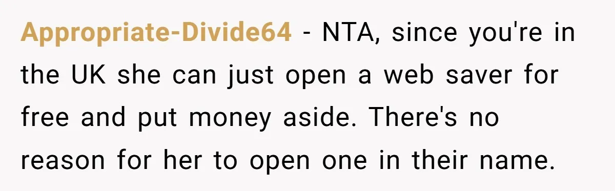Appropriate-Divide64 − NTA, since you're in the UK she can just open a web saver for free and put money aside. There's no reason for her to open one in...