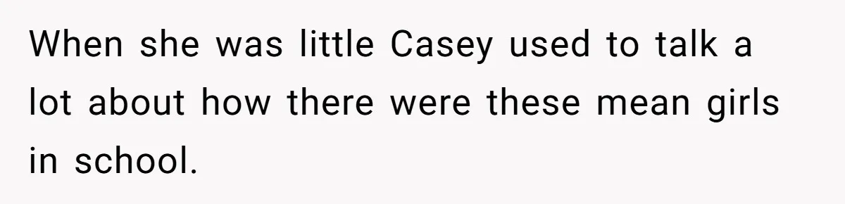 When she was little Casey used to talk a lot about how there were these mean girls in school.
