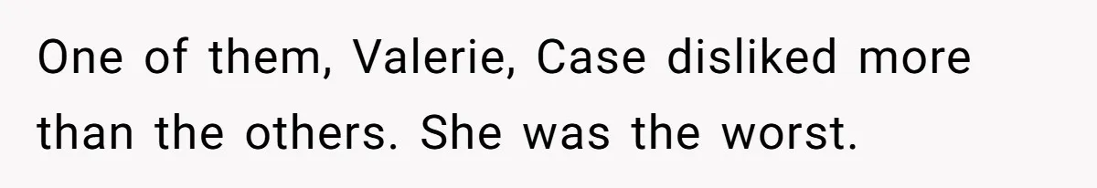 One of them, Valerie, Case disliked more than the others. She was the worst.