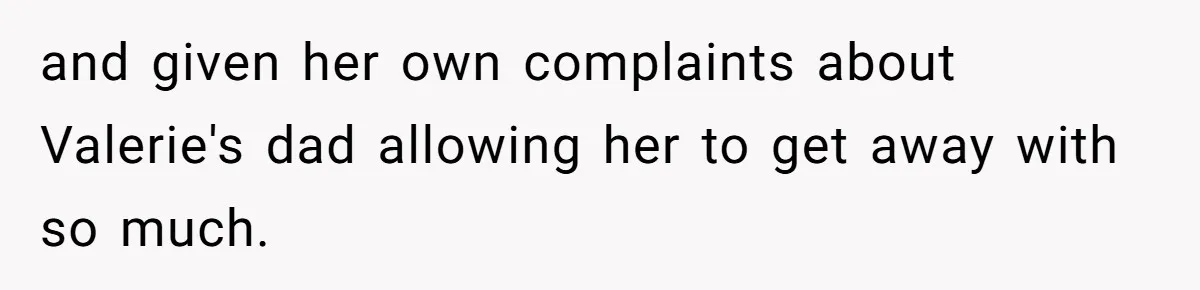 and given her own complaints about Valerie's dad allowing her to get away with so much.