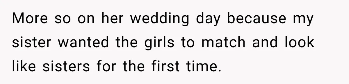 More so on her wedding day because my sister wanted the girls to match and look like sisters for the first time.