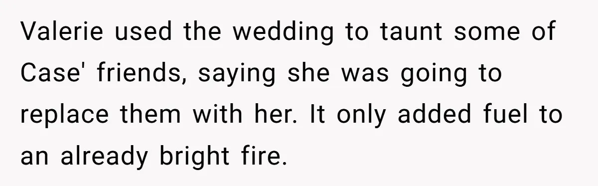 Valerie used the wedding to taunt some of Case' friends, saying she was going to replace them with her. It only added fuel to an already bright fire.