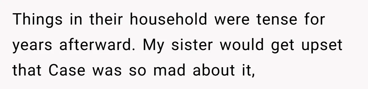 Things in their household were tense for years afterward. My sister would get upset that Case was so mad about it,