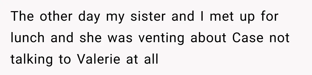 The other day my sister and I met up for lunch and she was venting about Case not talking to Valerie at all