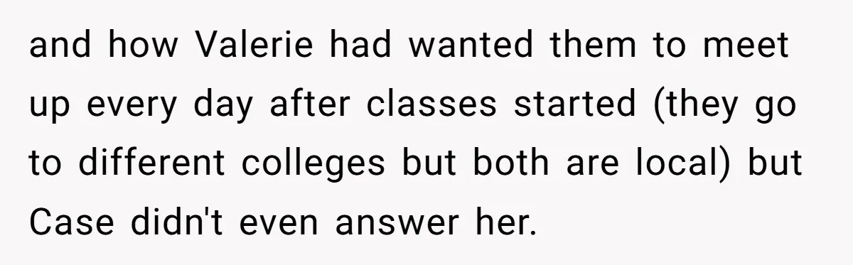 and how Valerie had wanted them to meet up every day after classes started (they go to different colleges but both are local) but Case didn't even answer her.