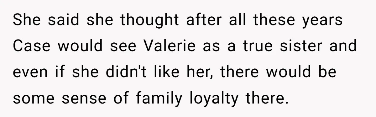 She said she thought after all these years Case would see Valerie as a true sister and even if she didn't like her, there would be some sense of family...