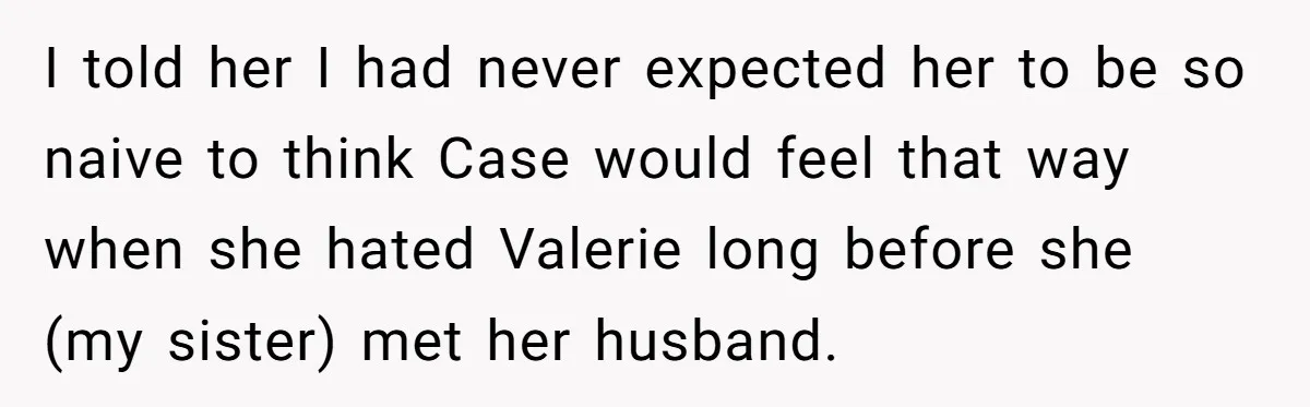 I told her I had never expected her to be so naive to think Case would feel that way when she hated Valerie long before she (my sister) met her...