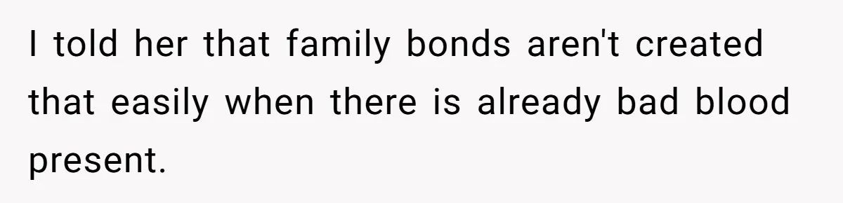 I told her that family bonds aren't created that easily when there is already bad blood present.