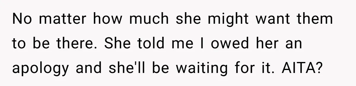 No matter how much she might want them to be there. She told me I owed her an apology and she'll be waiting for it. AITA?