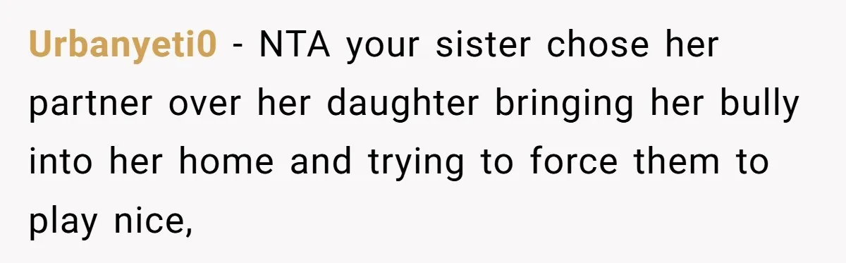 Urbanyeti0 − NTA your sister chose her partner over her daughter bringing her bully into her home and trying to force them to play nice,