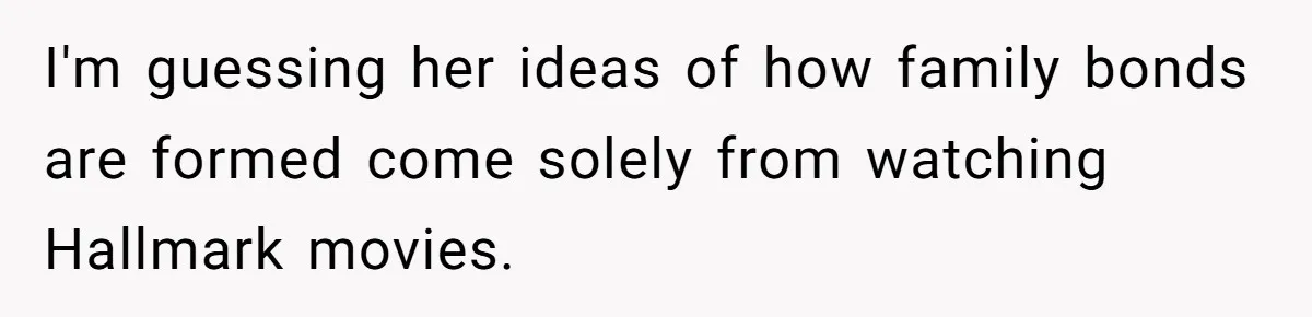 I'm guessing her ideas of how family bonds are formed come solely from watching Hallmark movies.