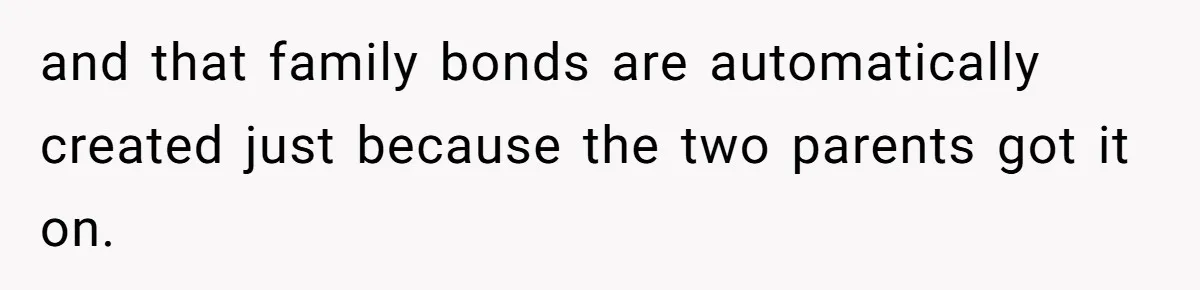 and that family bonds are automatically created just because the two parents got it on.