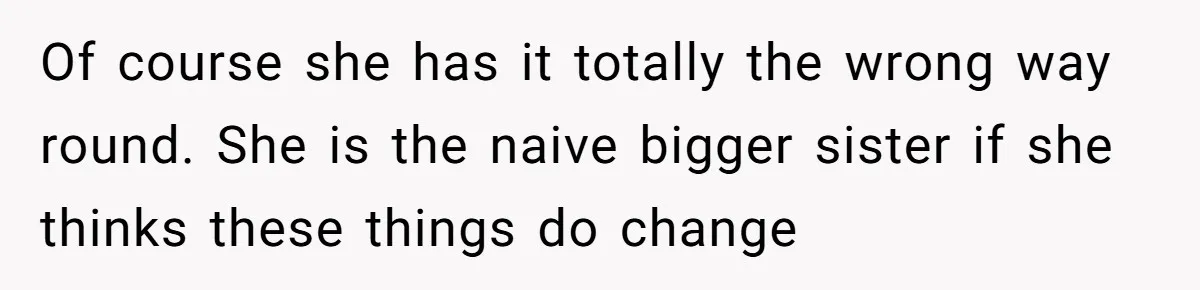 Of course she has it totally the wrong way round. She is the naive bigger sister if she thinks these things do change
