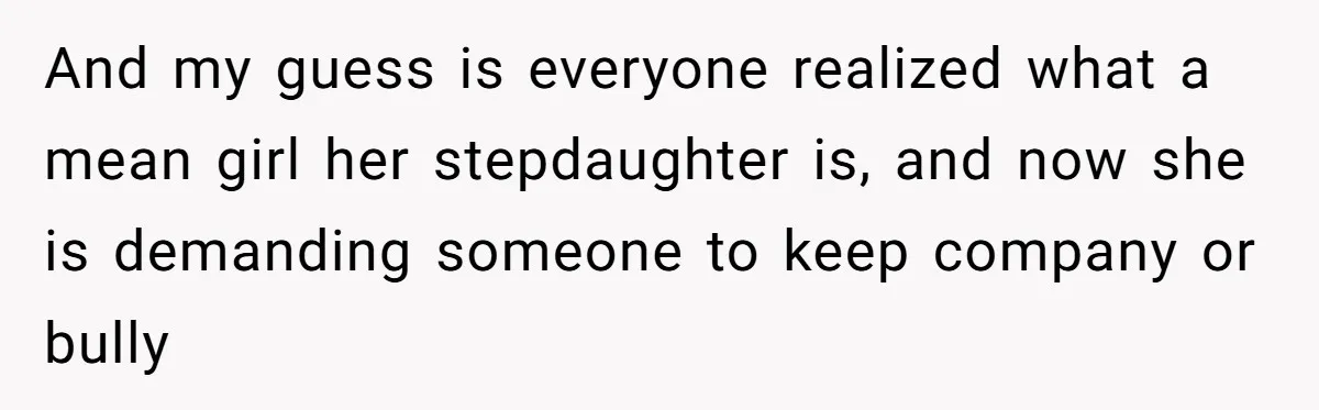 And my guess is everyone realized what a mean girl her stepdaughter is, and now she is demanding someone to keep company or bully