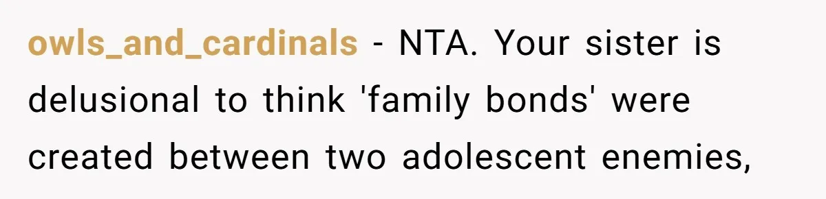 owls_and_cardinals − NTA. Your sister is delusional to think 'family bonds' were created between two adolescent enemies,
