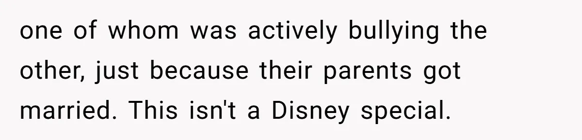 one of whom was actively bullying the other, just because their parents got married. This isn't a Disney special.