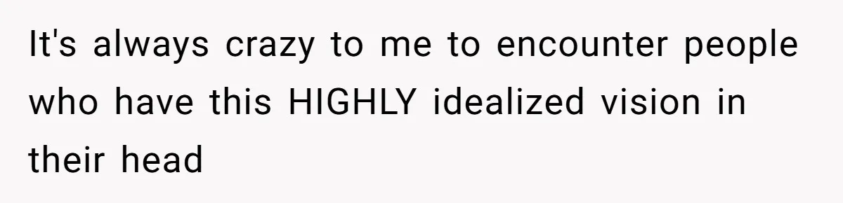 It's always crazy to me to encounter people who have this HIGHLY idealized vision in their head