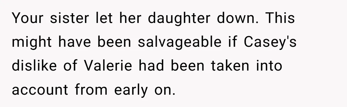 Your sister let her daughter down. This might have been salvageable if Casey's dislike of Valerie had been taken into account from early on.