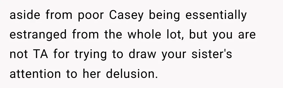 aside from poor Casey being essentially estranged from the whole lot, but you are not TA for trying to draw your sister's attention to her delusion.