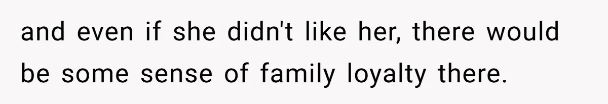 and even if she didn't like her, there would be some sense of family loyalty there.