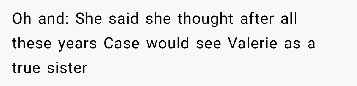 Oh and: She said she thought after all these years Case would see Valerie as a true sister