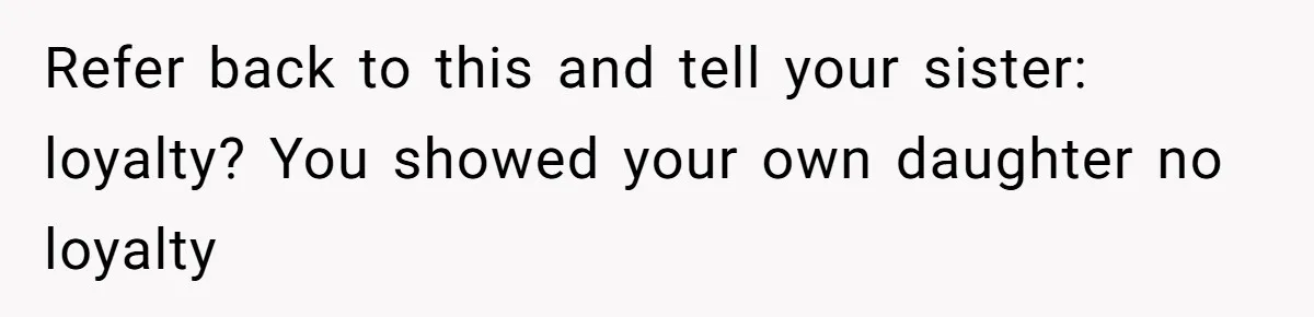 Refer back to this and tell your sister: loyalty? You showed your own daughter no loyalty