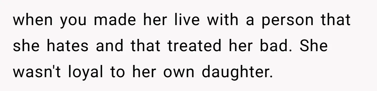 when you made her live with a person that she hates and that treated her bad. She wasn't loyal to her own daughter.