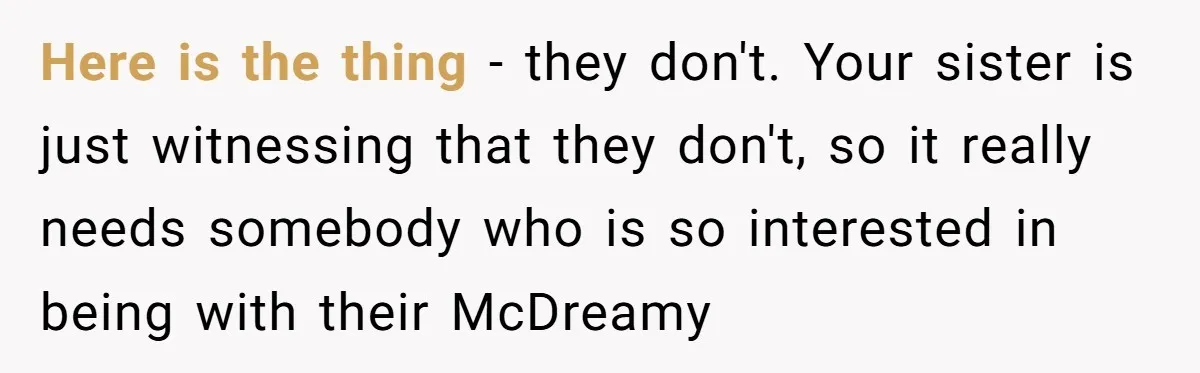 Here is the thing - they don't. Your sister is just witnessing that they don't, so it really needs somebody who is so interested in being with their McDreamy