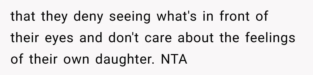 that they deny seeing what's in front of their eyes and don't care about the feelings of their own daughter. NTA