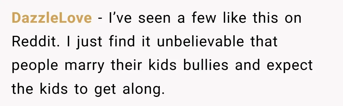 DazzleLove − I’ve seen a few like this on Reddit. I just find it unbelievable that people marry their kids bullies and expect the kids to get along.