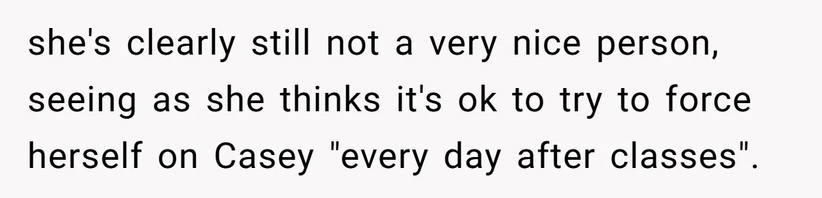 she's clearly still not a very nice person, seeing as she thinks it's ok to try to force herself on Casey "every day after classes".