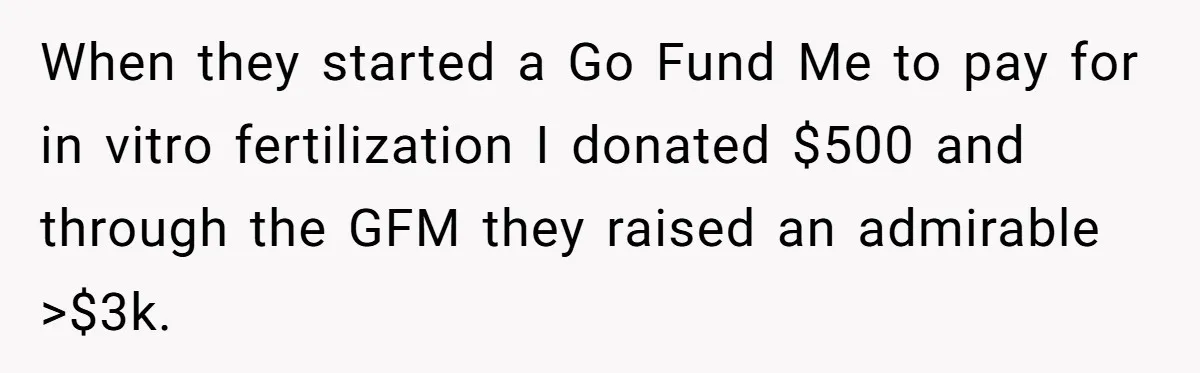 When they started a Go Fund Me to pay for in vitro fertilization I donated $500 and through the GFM they raised an admirable >$3k.