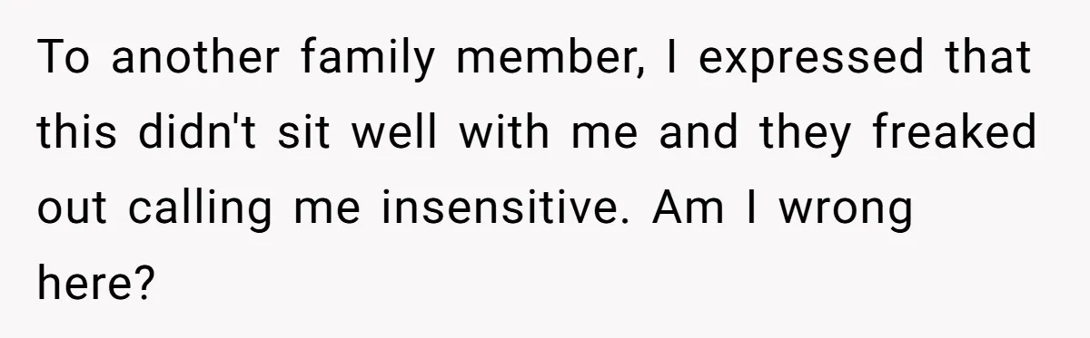 To another family member, I expressed that this didn't sit well with me and they freaked out calling me insensitive. Am I wrong here?