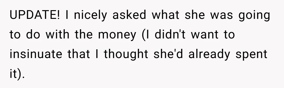 UPDATE! I nicely asked what she was going to do with the money (I didn't want to insinuate that I thought she'd already spent it).