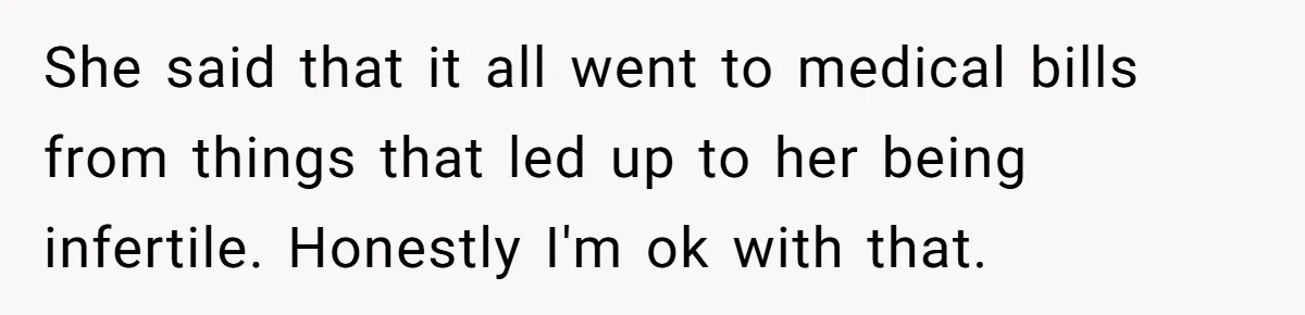 She said that it all went to medical bills from things that led up to her being infertile. Honestly I'm ok with that.
