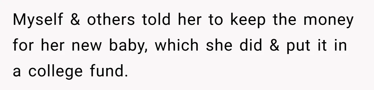 Myself & others told her to keep the money for her new baby, which she did & put it in a college fund.