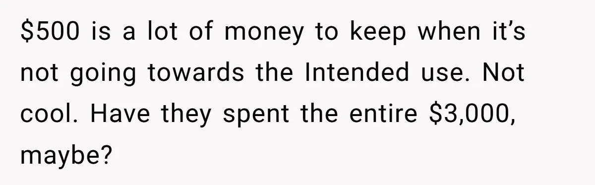 $500 is a lot of money to keep when it’s not going towards the Intended use. Not cool. Have they spent the entire $3,000, maybe?