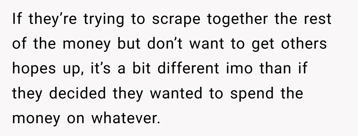 If they’re trying to scrape together the rest of the money but don’t want to get others hopes up, it’s a bit different imo than if they decided they wanted...