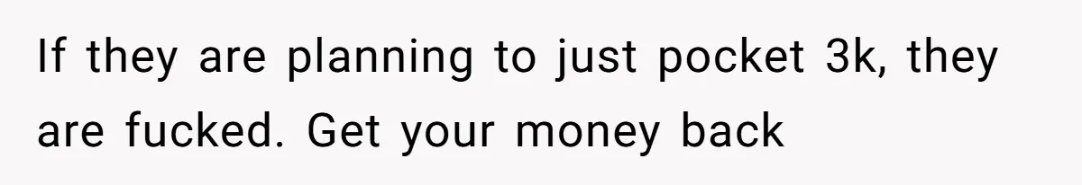 If they are planning to just pocket 3k, they are fucked. Get your money back