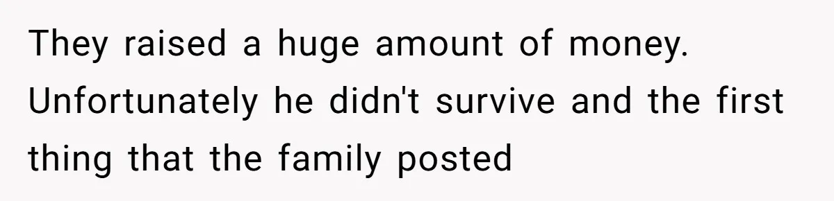 They raised a huge amount of money. Unfortunately he didn't survive and the first thing that the family posted