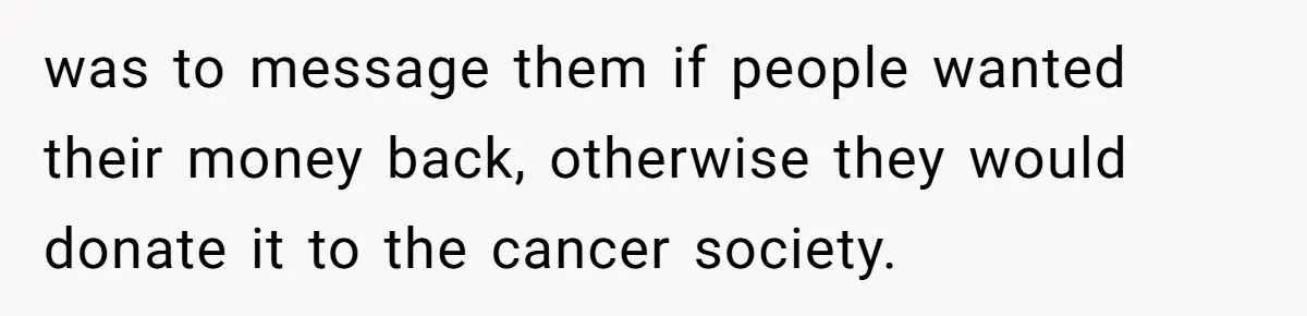 was to message them if people wanted their money back, otherwise they would donate it to the cancer society.
