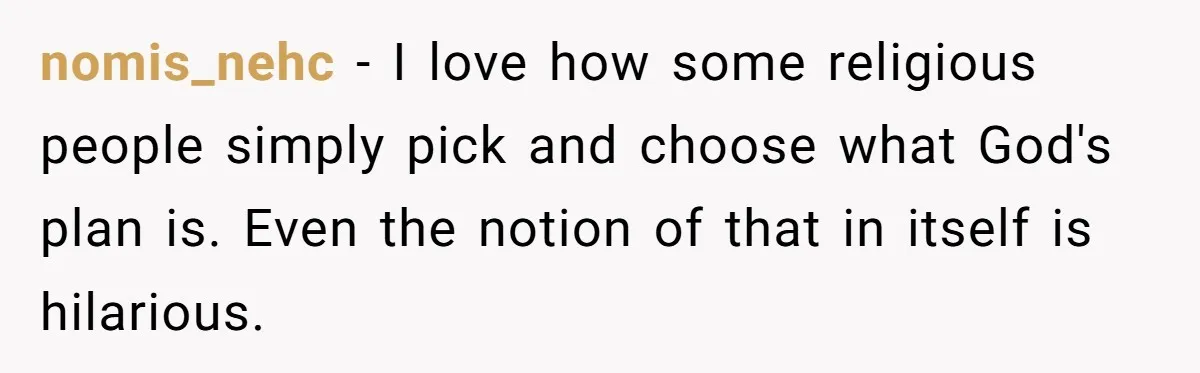 nomis_nehc − I love how some religious people simply pick and choose what God's plan is. Even the notion of that in itself is hilarious.