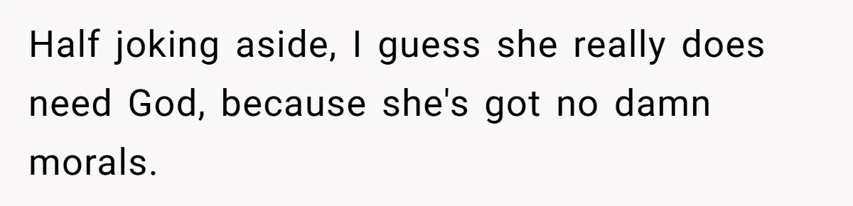 Half joking aside, I guess she really does need God, because she's got no damn morals.